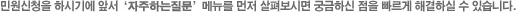 민원신청을 하시기에 앞서 '자주하는질문' 메뉴를 먼저 살펴보시면 궁금하신 점을 빠르게 해결하실 수 있습니다